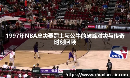 1997年NBA总决赛爵士与公牛的巅峰对决与传奇时刻回顾